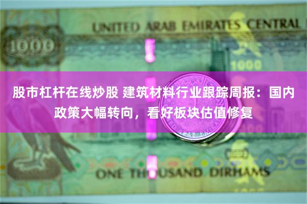 股市杠杆在线炒股 建筑材料行业跟踪周报：国内政策大幅转向，看好板块估值修复