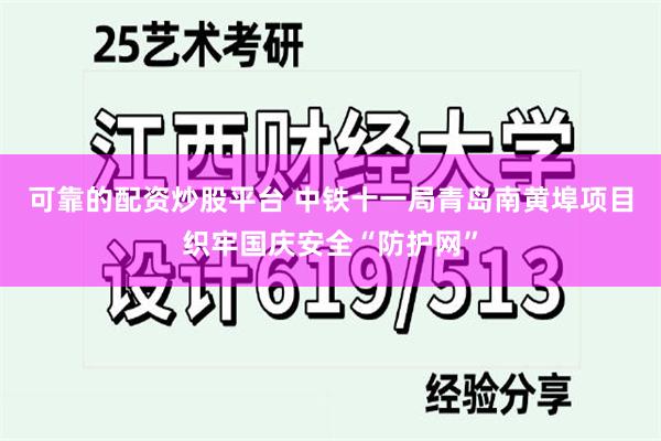 可靠的配资炒股平台 中铁十一局青岛南黄埠项目织牢国庆安全“防护网”