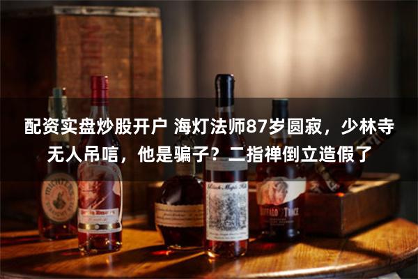 配资实盘炒股开户 海灯法师87岁圆寂，少林寺无人吊唁，他是骗子？二指禅倒立造假了