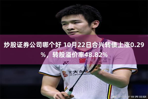 炒股证券公司哪个好 10月22日合兴转债上涨0.29%，转股溢价率48.82%