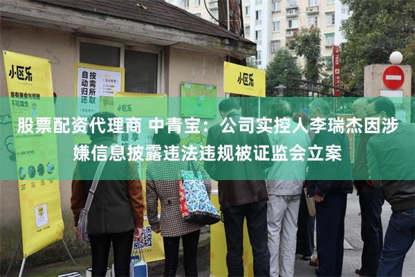 股票配资代理商 中青宝：公司实控人李瑞杰因涉嫌信息披露违法违规被证监会立案