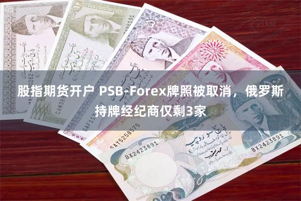 股指期货开户 PSB-Forex牌照被取消，俄罗斯持牌经纪商仅剩3家