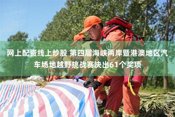 网上配资线上炒股 第四届海峡两岸暨港澳地区汽车场地越野挑战赛决出61个奖项