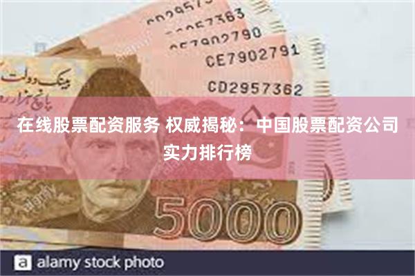 在线股票配资服务 权威揭秘：中国股票配资公司实力排行榜