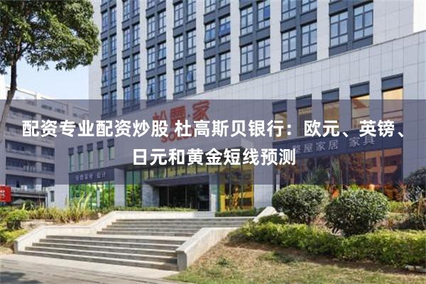 配资专业配资炒股 杜高斯贝银行：欧元、英镑、日元和黄金短线预测