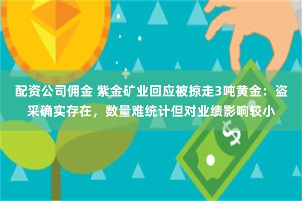 配资公司佣金 紫金矿业回应被掠走3吨黄金：盗采确实存在，数量难统计但对业绩影响较小