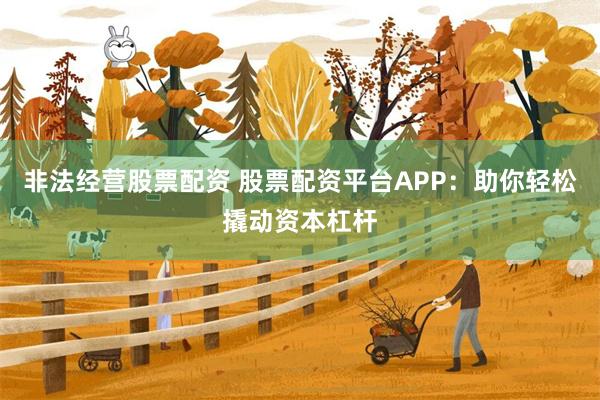 非法经营股票配资 股票配资平台APP：助你轻松撬动资本杠杆