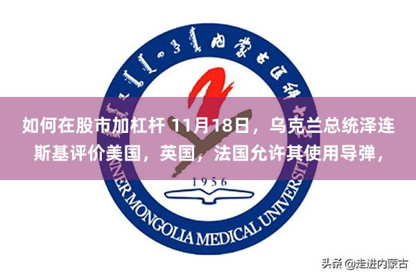 如何在股市加杠杆 11月18日，乌克兰总统泽连斯基评价美国，英国，法国允许其使用导弹，