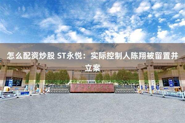 怎么配资炒股 ST永悦：实际控制人陈翔被留置并立案