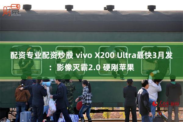 配资专业配资炒股 vivo X200 Ultra最快3月发：影像灭霸2.0 硬刚苹果