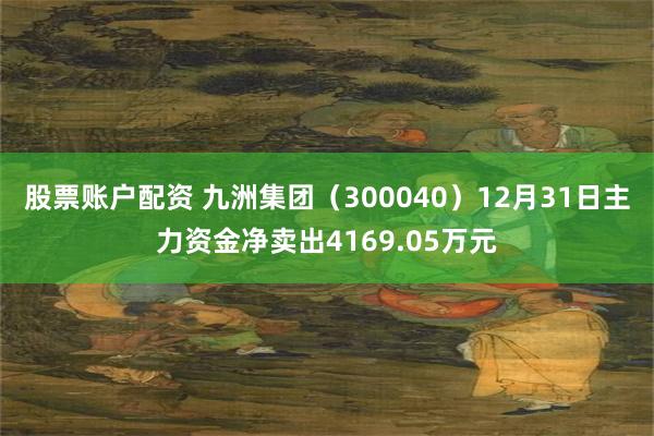 股票账户配资 九洲集团（300040）12月31日主力资金净卖出4169.05万元