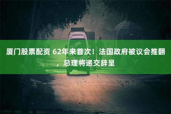 厦门股票配资 62年来首次！法国政府被议会推翻，总理将递交辞呈