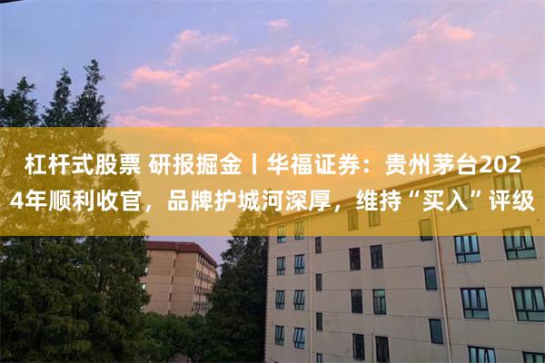 杠杆式股票 研报掘金丨华福证券：贵州茅台2024年顺利收官，品牌护城河深厚，维持“买入”评级