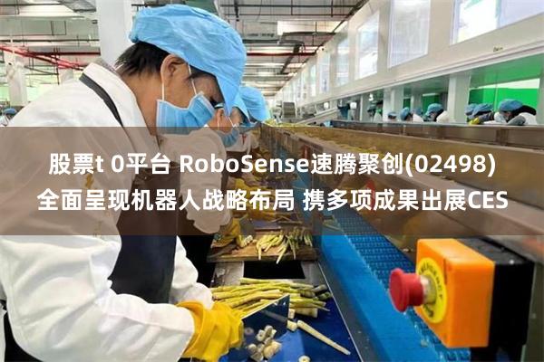 股票t 0平台 RoboSense速腾聚创(02498)全面呈现机器人战略布局 携多项成果出展CES