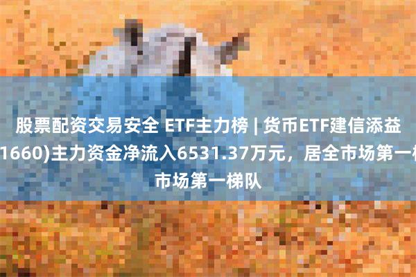 股票配资交易安全 ETF主力榜 | 货币ETF建信添益(511660)主力资金净流入6531.37万元，居全市场第一梯队