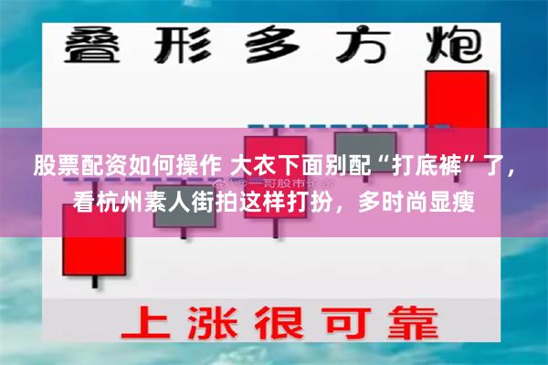 股票配资如何操作 大衣下面别配“打底裤”了，看杭州素人街拍这样打扮，多时尚显瘦