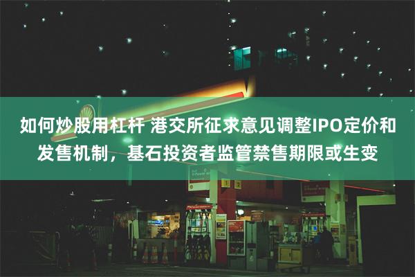 如何炒股用杠杆 港交所征求意见调整IPO定价和发售机制，基石投资者监管禁售期限或生变