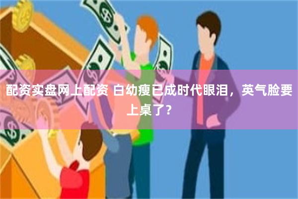 配资实盘网上配资 白幼瘦已成时代眼泪，英气脸要上桌了？