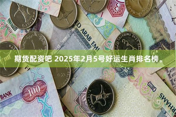 期货配资吧 2025年2月5号好运生肖排名榜。