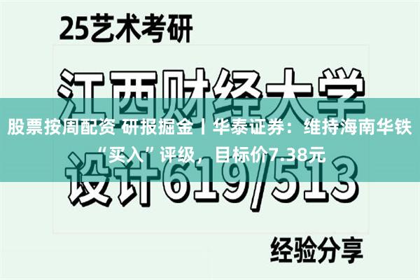 股票按周配资 研报掘金丨华泰证券：维持海南华铁“买入”评级，目标价7.38元