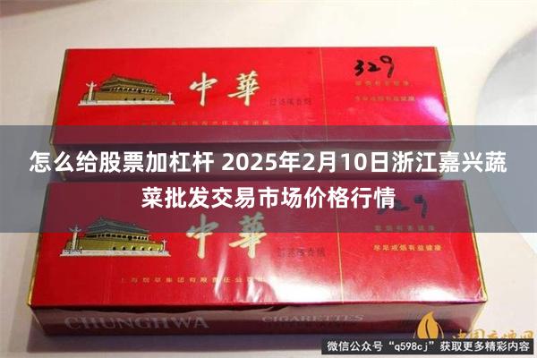 怎么给股票加杠杆 2025年2月10日浙江嘉兴蔬菜批发交易市场价格行情