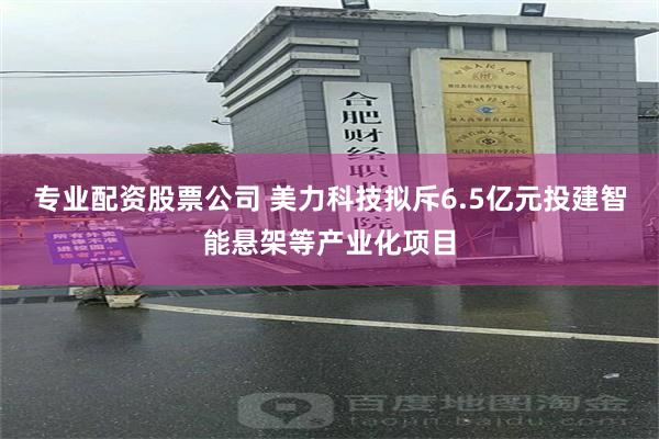 专业配资股票公司 美力科技拟斥6.5亿元投建智能悬架等产业化项目