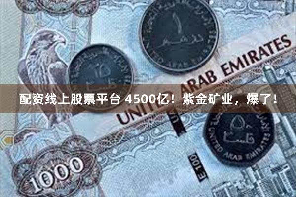 配资线上股票平台 4500亿！紫金矿业，爆了！