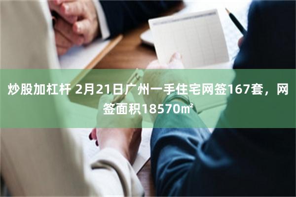 炒股加杠杆 2月21日广州一手住宅网签167套，网签面积18570㎡