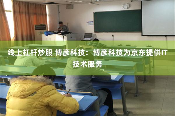 线上杠杆炒股 博彦科技：博彦科技为京东提供IT技术服务