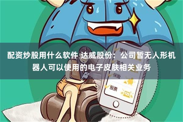 配资炒股用什么软件 达威股份：公司暂无人形机器人可以使用的电子皮肤相关业务