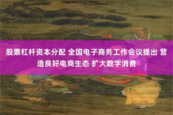 股票杠杆资本分配 全国电子商务工作会议提出 营造良好电商生态 扩大数字消费