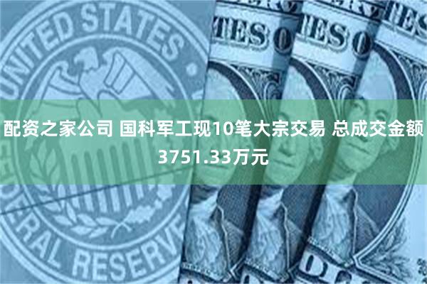 配资之家公司 国科军工现10笔大宗交易 总成交金额3751.33万元