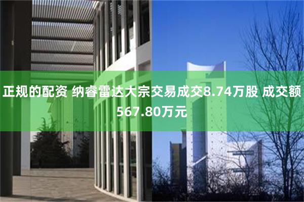 正规的配资 纳睿雷达大宗交易成交8.74万股 成交额567.80万元