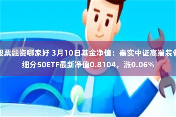 股票融资哪家好 3月10日基金净值：嘉实中证高端装备细分50ETF最新净值0.8104，涨0.06%