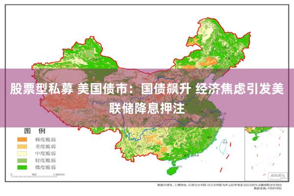 股票型私募 美国债市：国债飙升 经济焦虑引发美联储降息押注