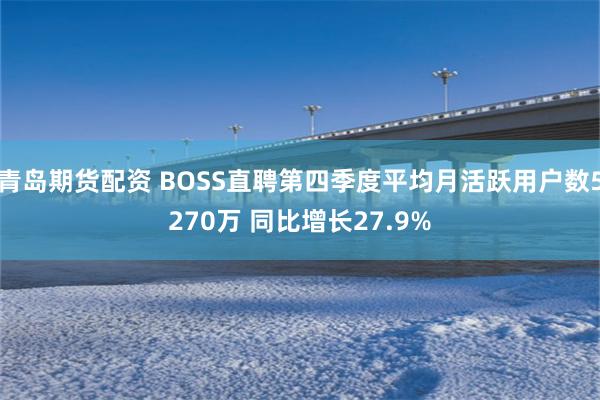 青岛期货配资 BOSS直聘第四季度平均月活跃用户数5270万 同比增长27.9%