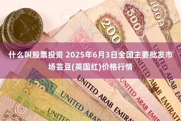 什么叫股票投资 2025年6月3日全国主要批发市场芸豆(英国红)价格行情