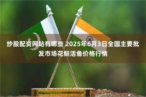 炒股配资网站有哪些 2025年6月3日全国主要批发市场花鲢活鱼价格行情